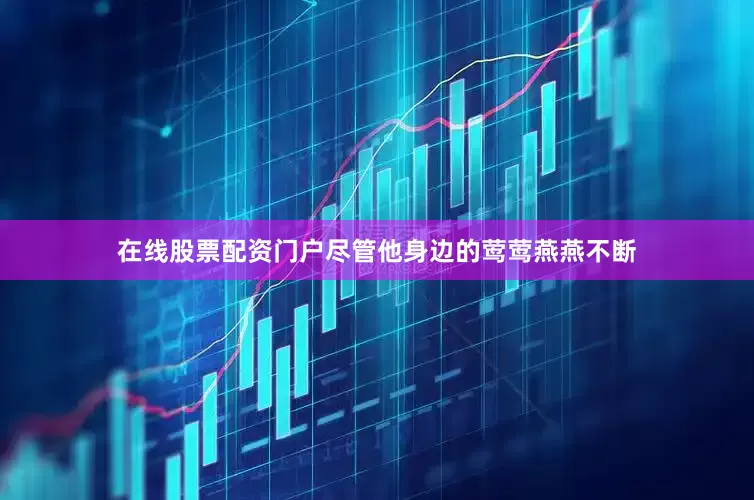 在线股票配资门户尽管他身边的莺莺燕燕不断