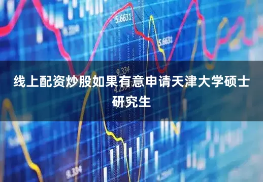 线上配资炒股如果有意申请天津大学硕士研究生
