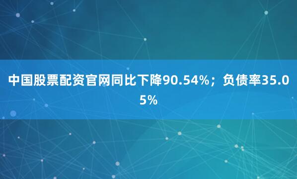 中国股票配资官网同比下降90.54%；负债率35.05%