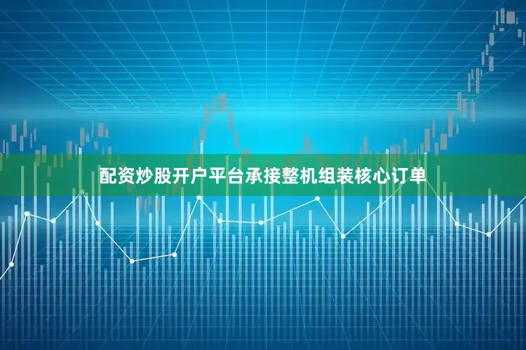 配资炒股开户平台承接整机组装核心订单