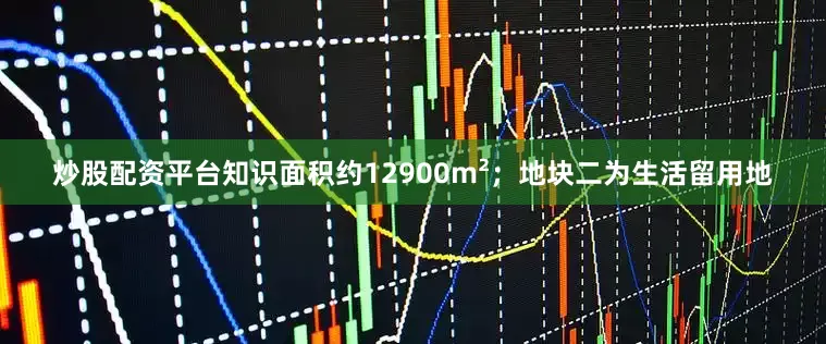 炒股配资平台知识面积约12900m²；地块二为生活留用地