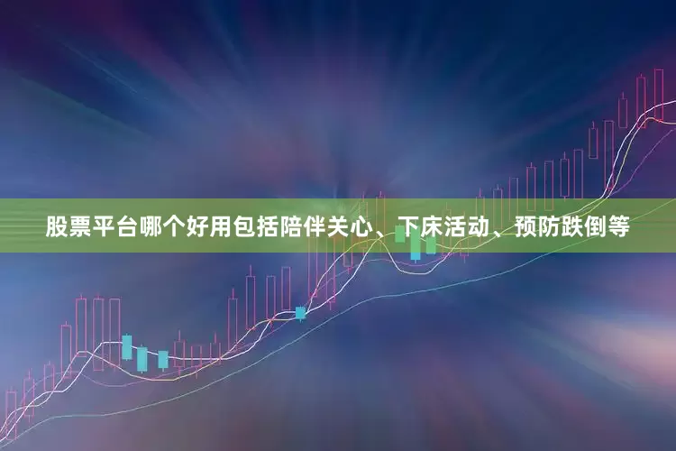 股票平台哪个好用包括陪伴关心、下床活动、预防跌倒等