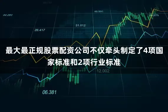 最大最正规股票配资公司不仅牵头制定了4项国家标准和2项行业标准