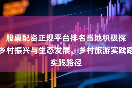 股票配资正规平台排名当地积极探索乡村振兴与生态发展、乡村旅游实践路径