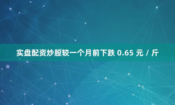 实盘配资炒股较一个月前下跌 0.65 元 / 斤