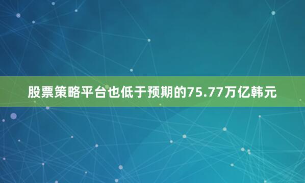 股票策略平台也低于预期的75.77万亿韩元