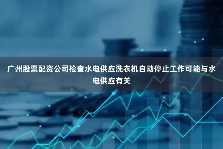 广州股票配资公司检查水电供应洗衣机自动停止工作可能与水电供应有关