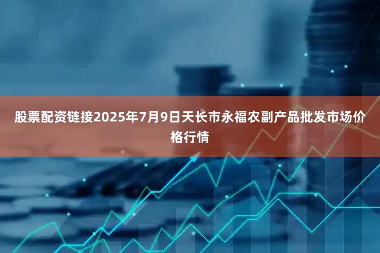 股票配资链接2025年7月9日天长市永福农副产品批发市场价格行情