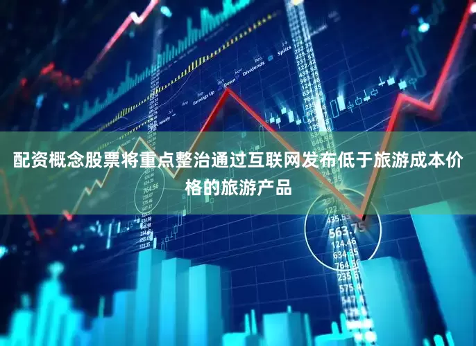 配资概念股票将重点整治通过互联网发布低于旅游成本价格的旅游产品