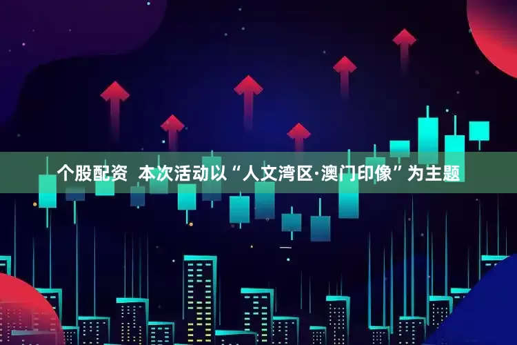 个股配资  本次活动以“人文湾区·澳门印像”为主题