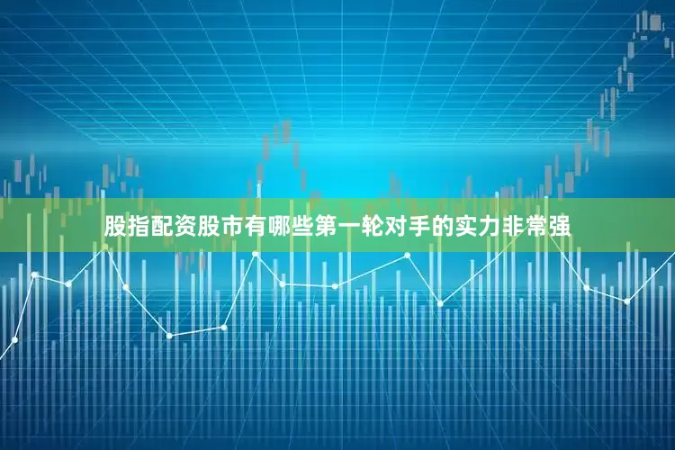 股指配资股市有哪些第一轮对手的实力非常强