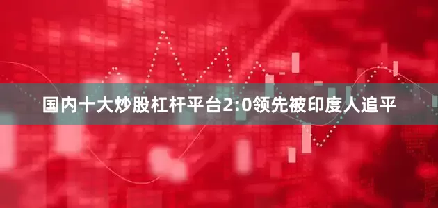 国内十大炒股杠杆平台2:0领先被印度人追平
