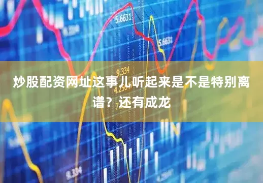 炒股配资网址这事儿听起来是不是特别离谱？还有成龙