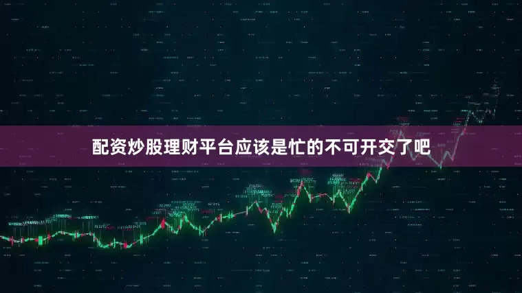 配资炒股理财平台应该是忙的不可开交了吧