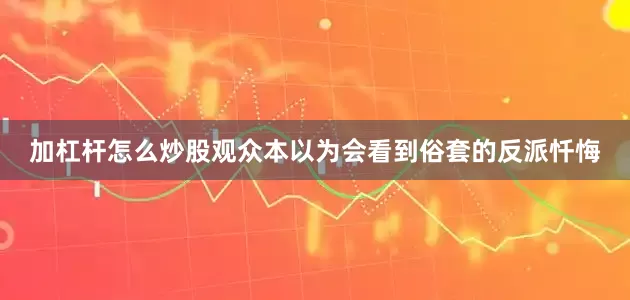 加杠杆怎么炒股观众本以为会看到俗套的反派忏悔