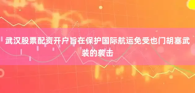 武汉股票配资开户旨在保护国际航运免受也门胡塞武装的袭击