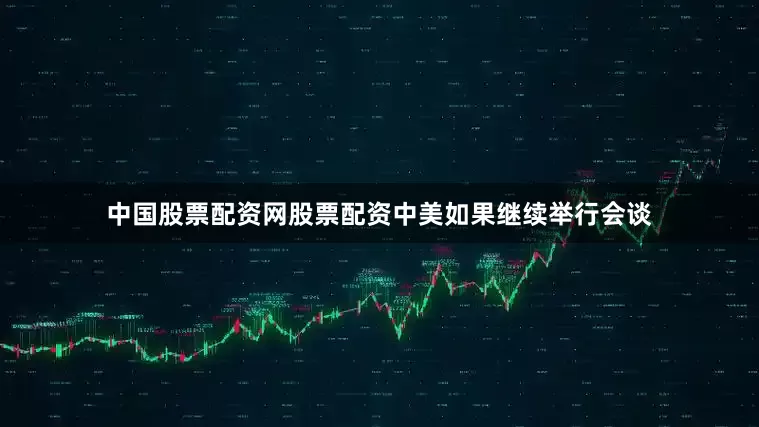 中国股票配资网股票配资中美如果继续举行会谈