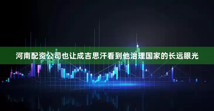 河南配资公司也让成吉思汗看到他治理国家的长远眼光