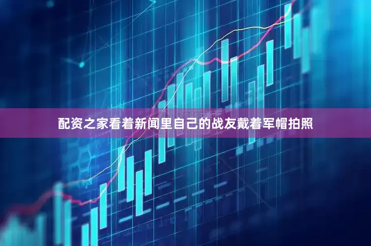 配资之家看着新闻里自己的战友戴着军帽拍照