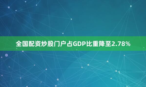 全国配资炒股门户占GDP比重降至2.78%
