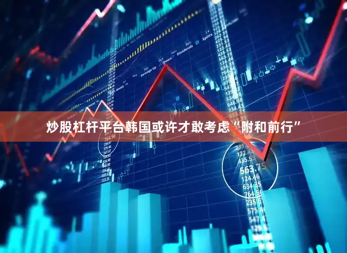 炒股杠杆平台韩国或许才敢考虑“附和前行”