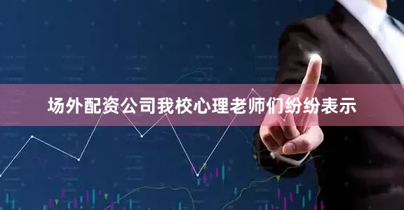 场外配资公司我校心理老师们纷纷表示