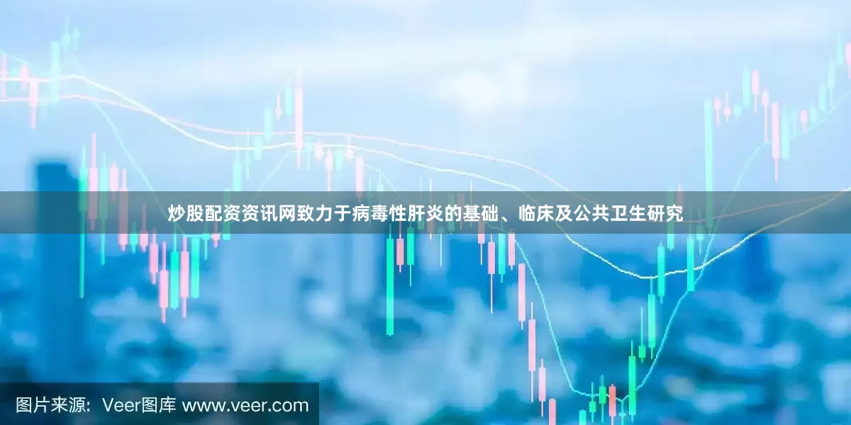 炒股配资资讯网致力于病毒性肝炎的基础、临床及公共卫生研究