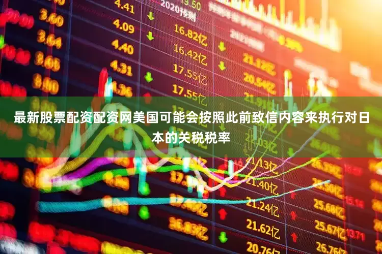 最新股票配资配资网美国可能会按照此前致信内容来执行对日本的关税税率