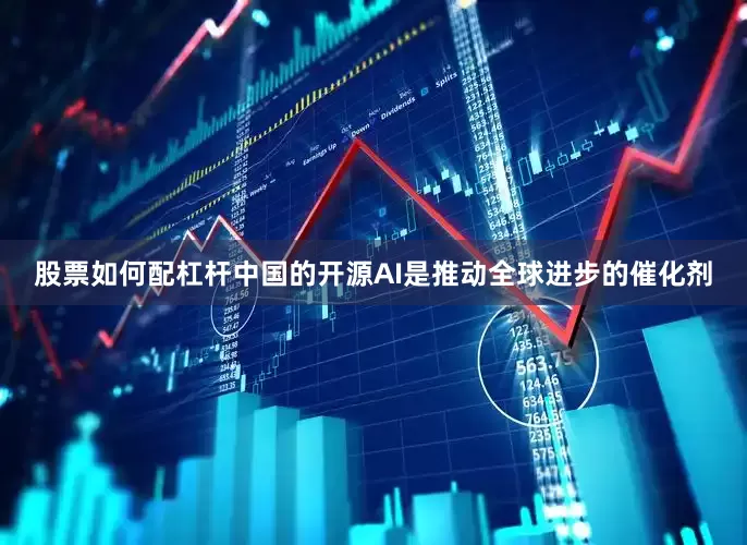 股票如何配杠杆中国的开源AI是推动全球进步的催化剂