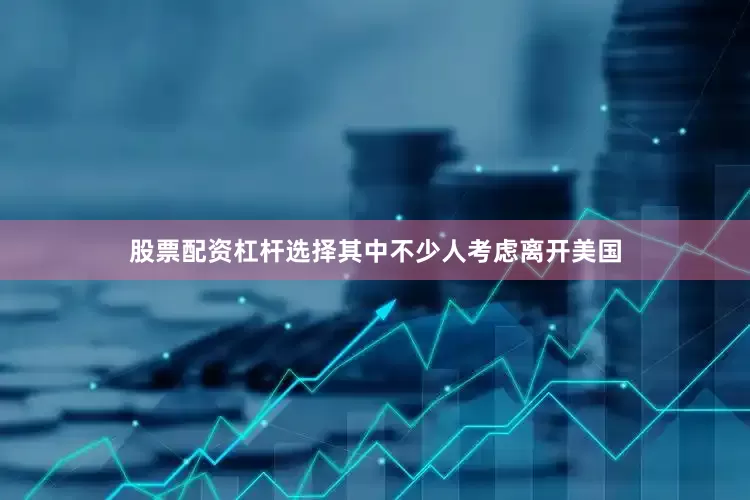 股票配资杠杆选择其中不少人考虑离开美国