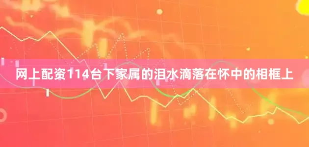 网上配资114台下家属的泪水滴落在怀中的相框上