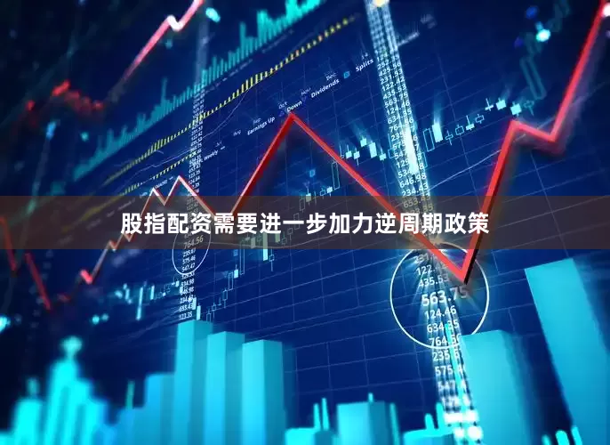 股指配资需要进一步加力逆周期政策