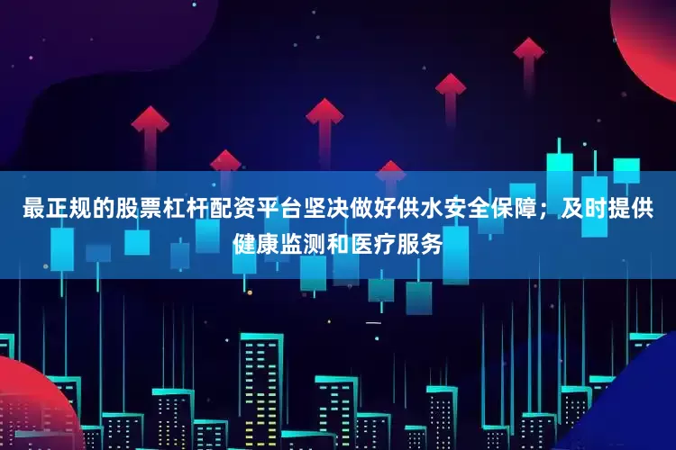 最正规的股票杠杆配资平台坚决做好供水安全保障；及时提供健康监测和医疗服务