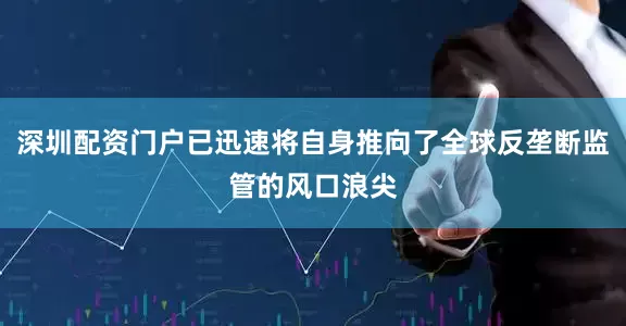 深圳配资门户已迅速将自身推向了全球反垄断监管的风口浪尖