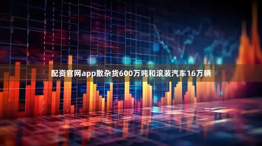 配资官网app散杂货600万吨和滚装汽车16万辆