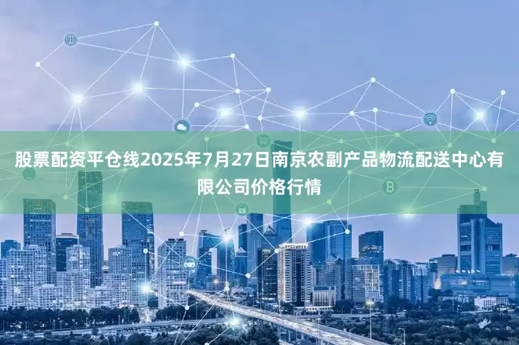 股票配资平仓线2025年7月27日南京农副产品物流配送中心有限公司价格行情