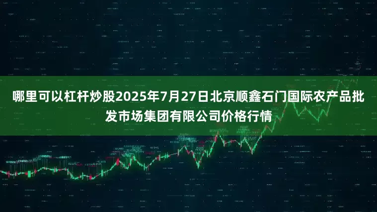 哪里可以杠杆炒股2025年7月27日北京顺鑫石门国际农产品批发市场集团有限公司价格行情