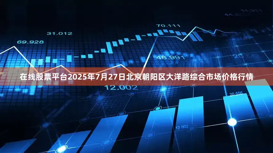 在线股票平台2025年7月27日北京朝阳区大洋路综合市场价格行情
