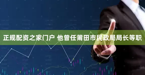正规配资之家门户 他曾任莆田市民政局局长等职