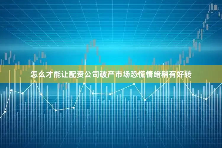 怎么才能让配资公司破产市场恐慌情绪稍有好转