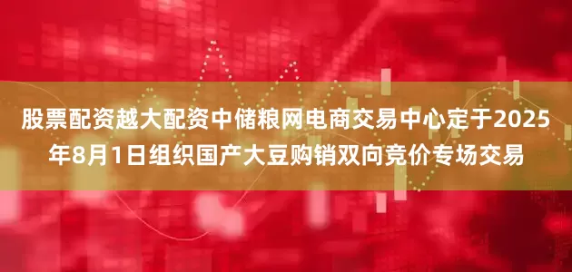 股票配资越大配资中储粮网电商交易中心定于2025年8月1日组织国产大豆购销双向竞价专场交易