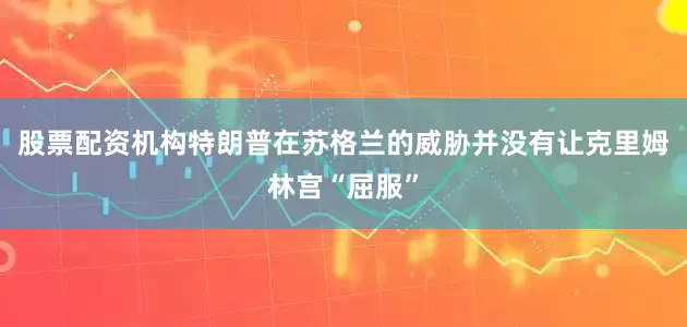 股票配资机构特朗普在苏格兰的威胁并没有让克里姆林宫“屈服”