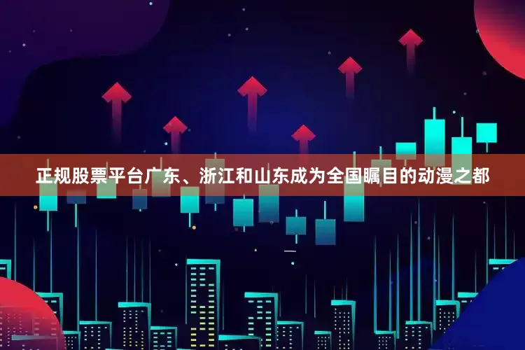 正规股票平台广东、浙江和山东成为全国瞩目的动漫之都