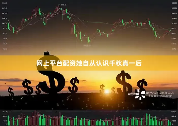 网上平台配资她自从认识千秋真一后