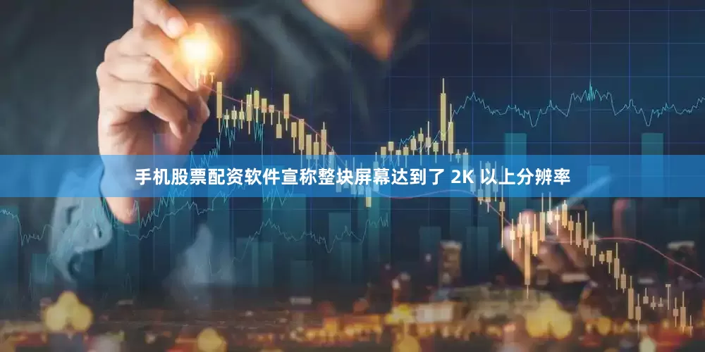 手机股票配资软件宣称整块屏幕达到了 2K 以上分辨率