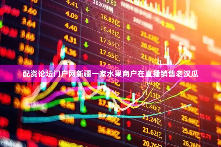 配资论坛门户网新疆一家水果商户在直播销售老汉瓜