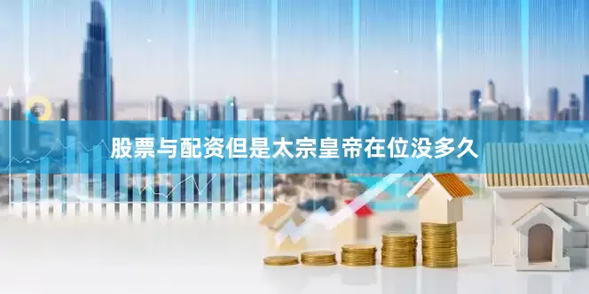 股票与配资但是太宗皇帝在位没多久