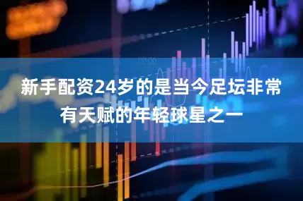 新手配资24岁的是当今足坛非常有天赋的年轻球星之一