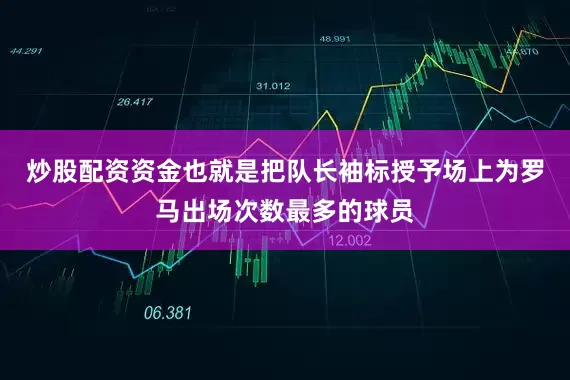 炒股配资资金也就是把队长袖标授予场上为罗马出场次数最多的球员
