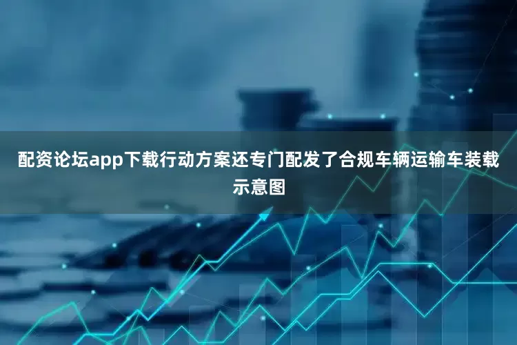 配资论坛app下载行动方案还专门配发了合规车辆运输车装载示意图